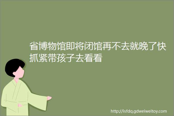 省博物馆即将闭馆再不去就晚了快抓紧带孩子去看看