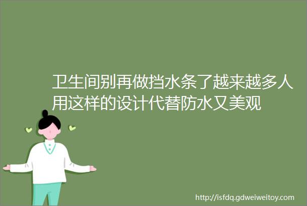 卫生间别再做挡水条了越来越多人用这样的设计代替防水又美观