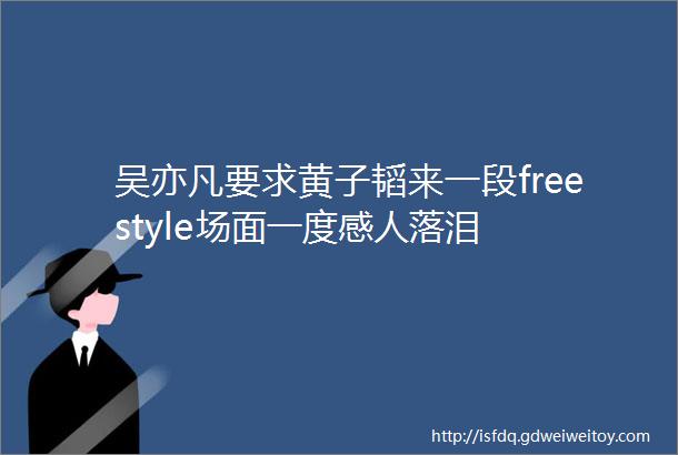 吴亦凡要求黄子韬来一段freestyle场面一度感人落泪