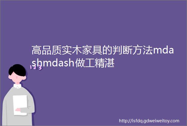 高品质实木家具的判断方法mdashmdash做工精湛